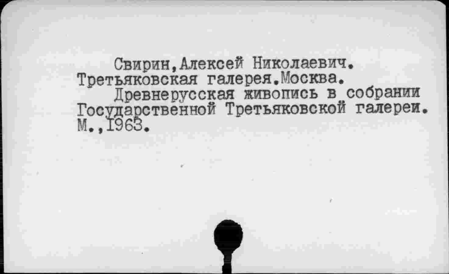 ﻿Свирин,Алексей Николаевич. Третьяковская галерея.Москва.
Древнерусская живопись в собрании Государственной Третьяковской галереи. М.,1963.